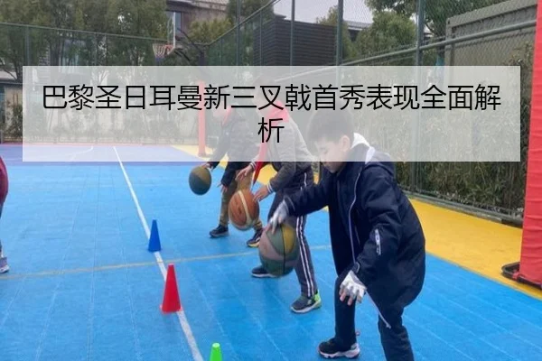 巴黎圣日耳曼新三叉戟首秀表现全面解析