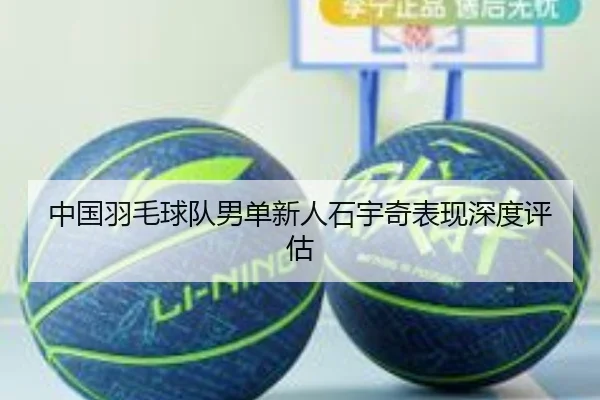 中国羽毛球队男单新人石宇奇表现深度评估